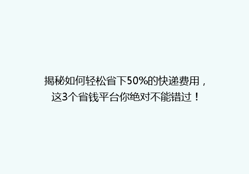 揭秘如何轻松省下50%的快递费用，这3个省钱平台你绝对不能错过！