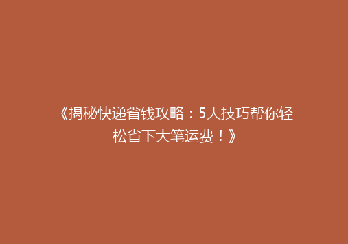 《揭秘快递省钱攻略：5大技巧帮你轻松省下大笔运费！》