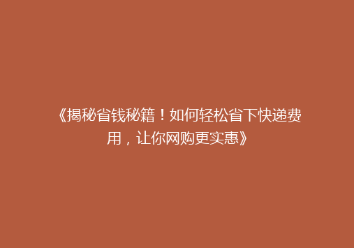 《揭秘省钱秘籍！如何轻松省下快递费用，让你网购更实惠》