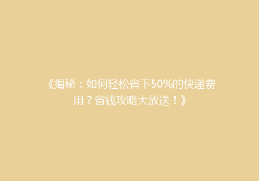 《揭秘：如何轻松省下50%的快递费用？省钱攻略大放送！》