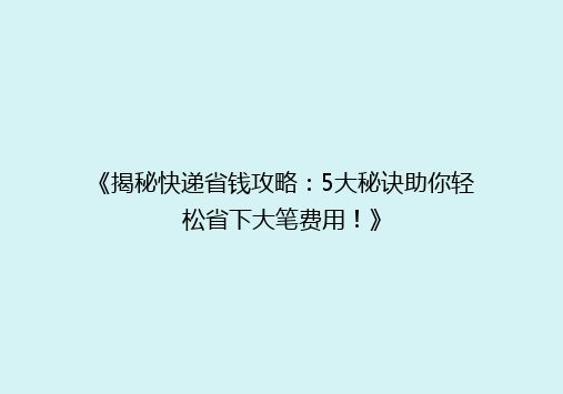 《揭秘快递省钱攻略：5大秘诀助你轻松省下大笔费用！》