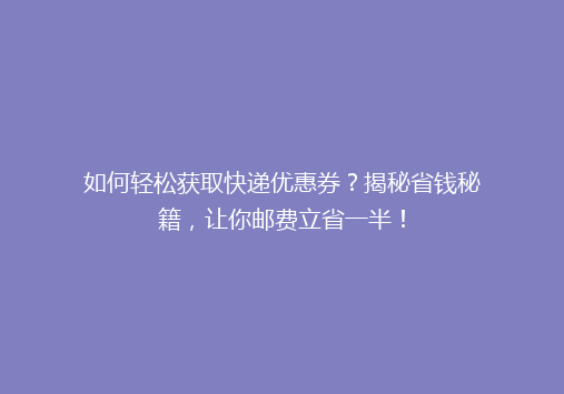 如何轻松获取快递优惠券？揭秘省钱秘籍，让你邮费立省一半！