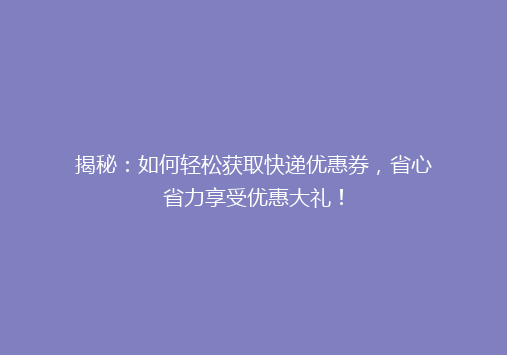 揭秘：如何轻松获取快递优惠券，省心省力享受优惠大礼！