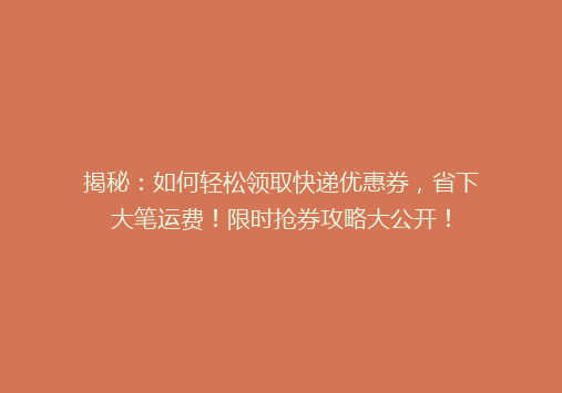 揭秘：如何轻松领取快递优惠券，省下大笔运费！限时抢券攻略大公开！