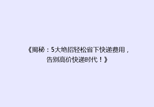 《揭秘：5大绝招轻松省下快递费用，告别高价快递时代！》