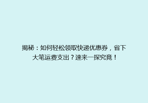 揭秘：如何轻松领取快递优惠券，省下大笔运费支出？速来一探究竟！