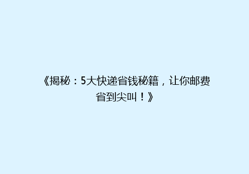 《揭秘：5大快递省钱秘籍，让你邮费省到尖叫！》