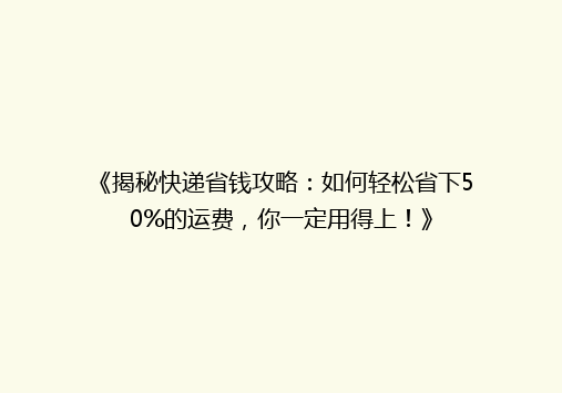 《揭秘快递省钱攻略：如何轻松省下50%的运费，你一定用得上！》