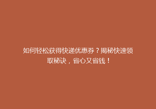 如何轻松获得快递优惠券？揭秘快速领取秘诀，省心又省钱！