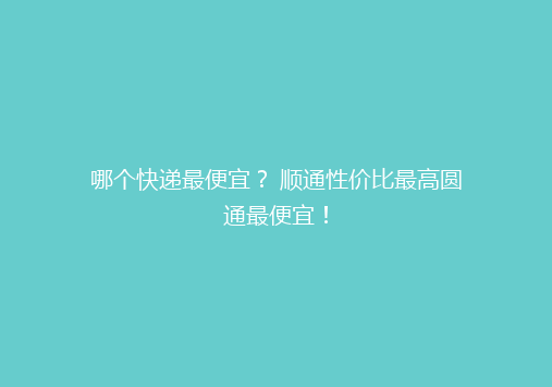 哪个快递最便宜？ 顺通性价比最高圆通最便宜！