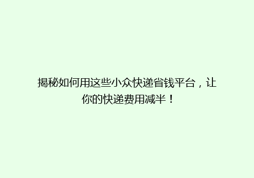 揭秘如何用这些小众快递省钱平台，让你的快递费用减半！