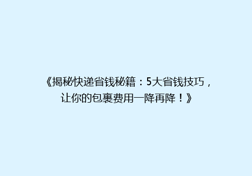 《揭秘快递省钱秘籍：5大省钱技巧，让你的包裹费用一降再降！》