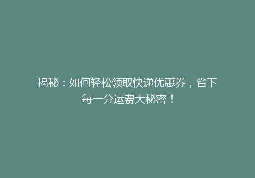 揭秘：如何轻松领取快递优惠券，省下每一分运费大秘密！