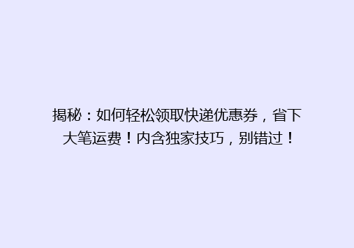 揭秘：如何轻松领取快递优惠券，省下大笔运费！内含独家技巧，别错过！