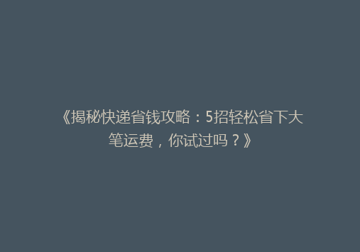 《揭秘快递省钱攻略：5招轻松省下大笔运费，你试过吗？》