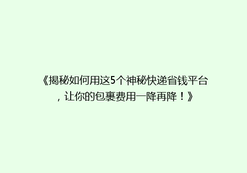 《揭秘如何用这5个神秘快递省钱平台，让你的包裹费用一降再降！》