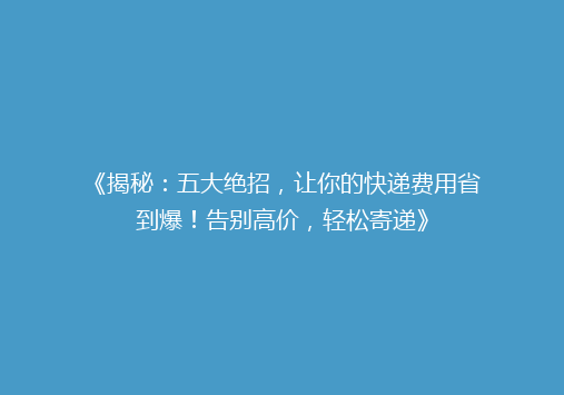 《揭秘：五大绝招，让你的快递费用省到爆！告别高价，轻松寄递》