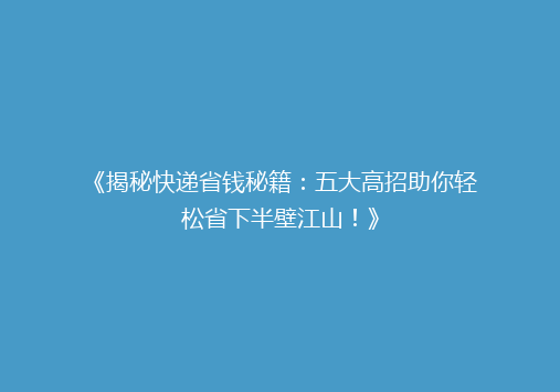 《揭秘快递省钱秘籍：五大高招助你轻松省下半壁江山！》