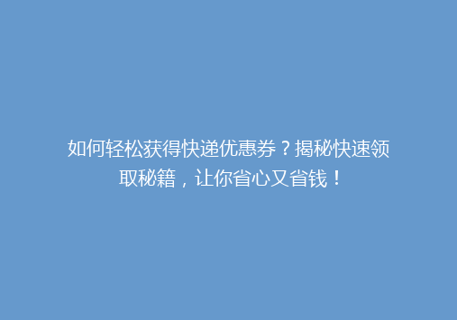 如何轻松获得快递优惠券？揭秘快速领取秘籍，让你省心又省钱！