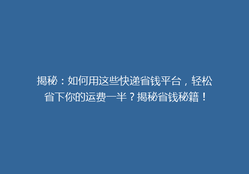 揭秘：如何用这些快递省钱平台，轻松省下你的运费一半？揭秘省钱秘籍！