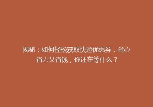 揭秘：如何轻松获取快递优惠券，省心省力又省钱，你还在等什么？
