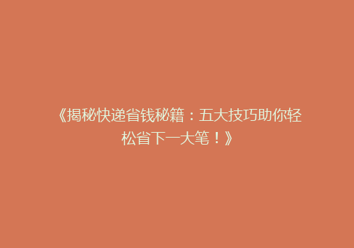 《揭秘快递省钱秘籍：五大技巧助你轻松省下一大笔！》