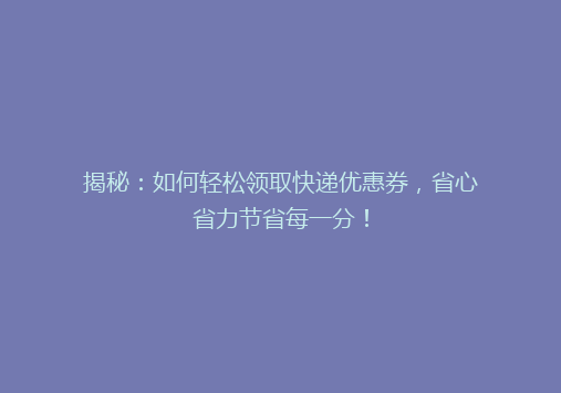 揭秘：如何轻松领取快递优惠券，省心省力节省每一分！