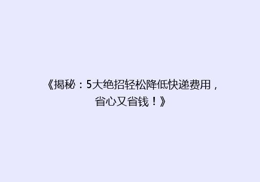 《揭秘：5大绝招轻松降低快递费用，省心又省钱！》
