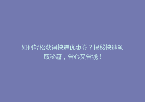 如何轻松获得快递优惠券？揭秘快速领取秘籍，省心又省钱！