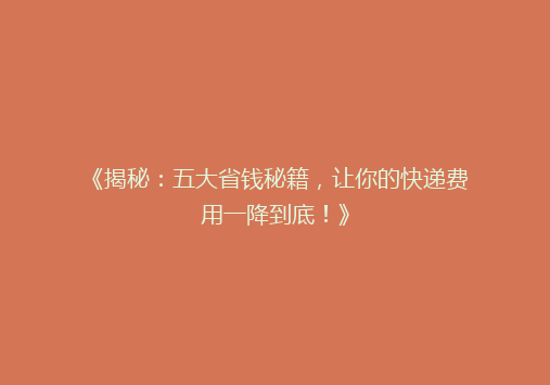 《揭秘：五大省钱秘籍，让你的快递费用一降到底！》