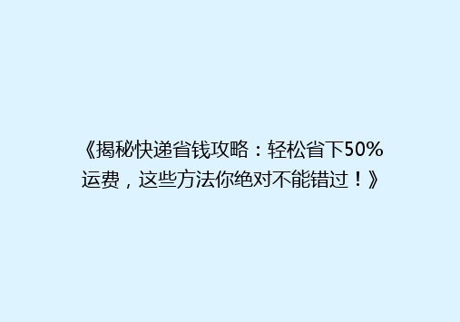 《揭秘快递省钱攻略：轻松省下50%运费，这些方法你绝对不能错过！》