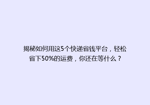 揭秘如何用这5个快递省钱平台，轻松省下50%的运费，你还在等什么？