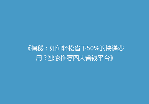 《揭秘：如何轻松省下50%的快递费用？独家推荐四大省钱平台》