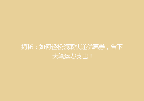 揭秘：如何轻松领取快递优惠券，省下大笔运费支出！
