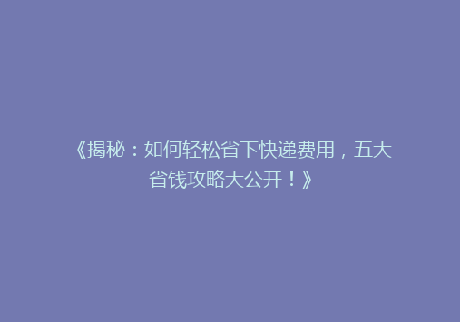 《揭秘：如何轻松省下快递费用，五大省钱攻略大公开！》