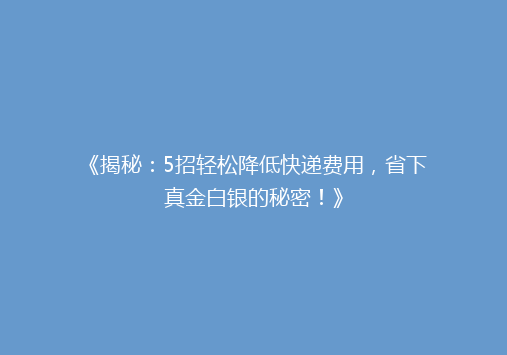 《揭秘：5招轻松降低快递费用，省下真金白银的秘密！》