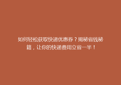 如何轻松获取快递优惠券？揭秘省钱秘籍，让你的快递费用立省一半！
