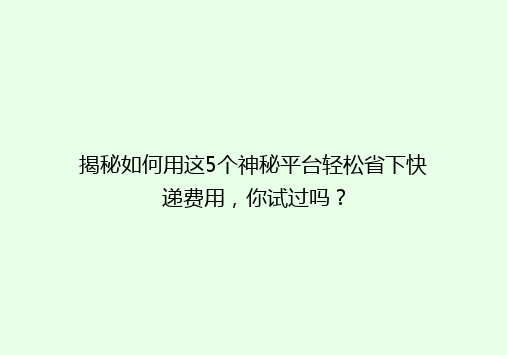 揭秘如何用这5个神秘平台轻松省下快递费用，你试过吗？
