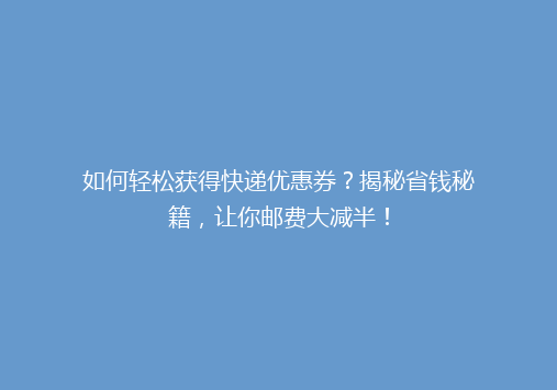 如何轻松获得快递优惠券？揭秘省钱秘籍，让你邮费大减半！