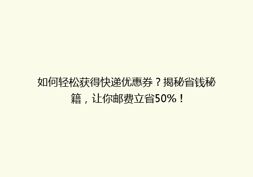 如何轻松获得快递优惠券？揭秘省钱秘籍，让你邮费立省50%！
