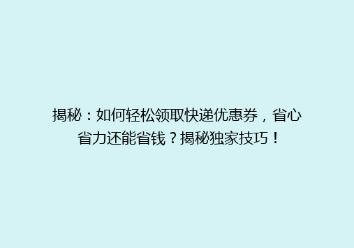 揭秘：如何轻松领取快递优惠券，省心省力还能省钱？揭秘独家技巧！