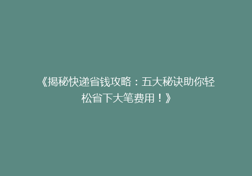 《揭秘快递省钱攻略：五大秘诀助你轻松省下大笔费用！》