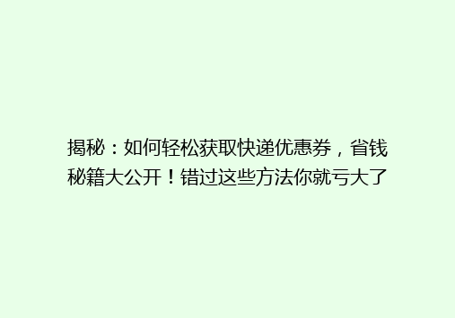 揭秘：如何轻松获取快递优惠券，省钱秘籍大公开！错过这些方法你就亏大了！