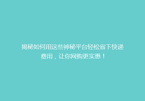 揭秘如何用这些神秘平台轻松省下快递费用，让你网购更实惠！