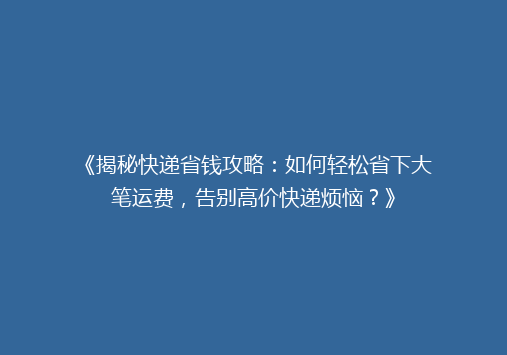 《揭秘快递省钱攻略：如何轻松省下大笔运费，告别高价快递烦恼？》