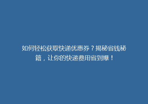 如何轻松获取快递优惠券？揭秘省钱秘籍，让你的快递费用省到爆！