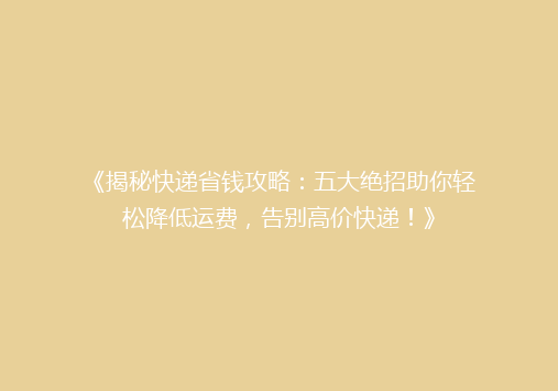 《揭秘快递省钱攻略：五大绝招助你轻松降低运费，告别高价快递！》