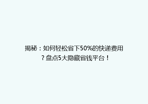 揭秘：如何轻松省下50%的快递费用？盘点5大隐藏省钱平台！