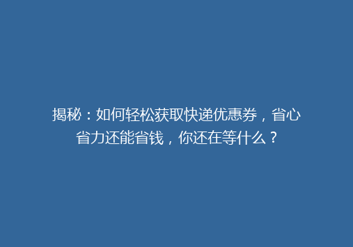 揭秘：如何轻松获取快递优惠券，省心省力还能省钱，你还在等什么？