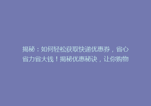 揭秘：如何轻松获取快递优惠券，省心省力省大钱！揭秘优惠秘诀，让你购物无忧！